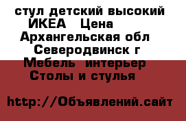 стул детский высокий ИКЕА › Цена ­ 700 - Архангельская обл., Северодвинск г. Мебель, интерьер » Столы и стулья   